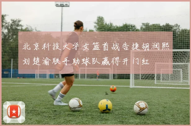 北京科技大学女篮首战告捷胡润熙刘楚渝联手助球队赢得开门红