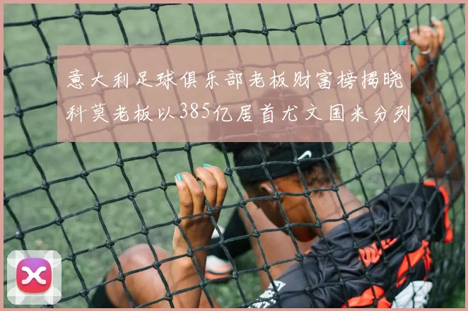 意大利足球俱乐部老板财富榜揭晓科莫老板以385亿居首尤文国米分列第六第七