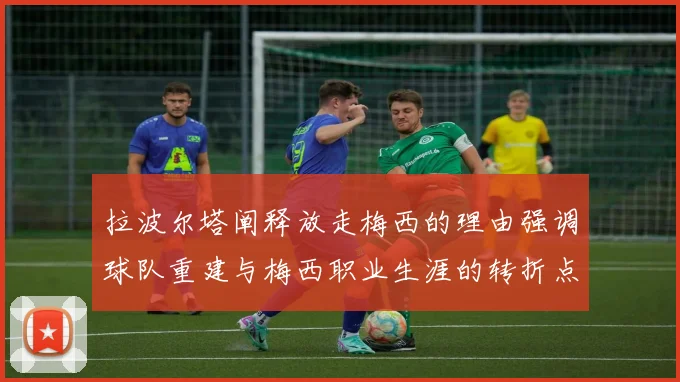 拉波尔塔阐释放走梅西的理由强调球队重建与梅西职业生涯的转折点