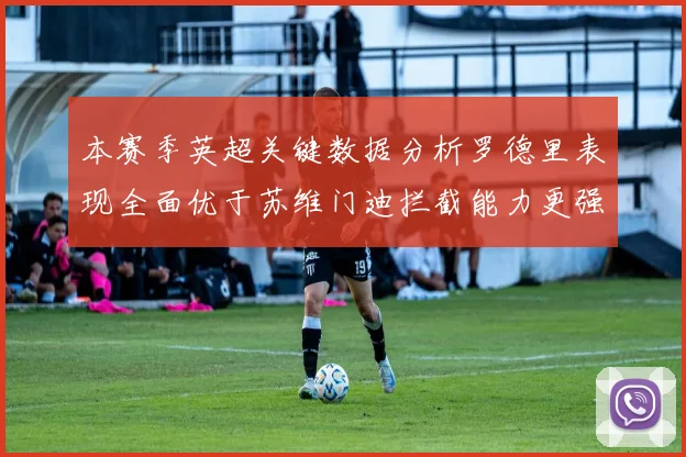 本赛季英超关键数据分析罗德里表现全面优于苏维门迪拦截能力更强