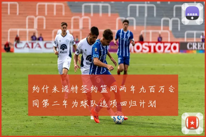 约什米诺特签约篮网两年九百万合同第二年为球队选项回归计划