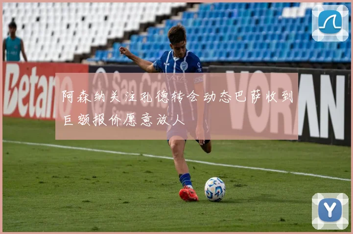 阿森纳关注孔德转会动态巴萨收到巨额报价愿意放人