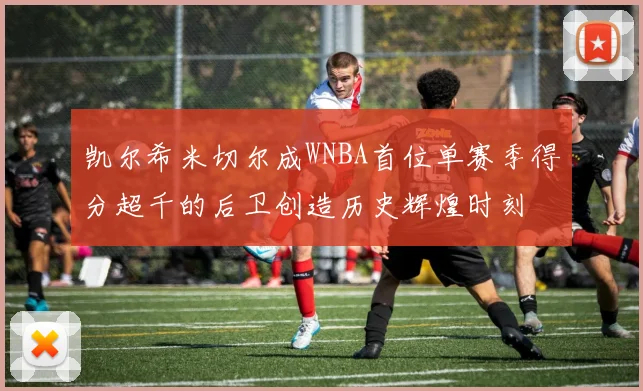 凯尔希米切尔成WNBA首位单赛季得分超千的后卫创造历史辉煌时刻