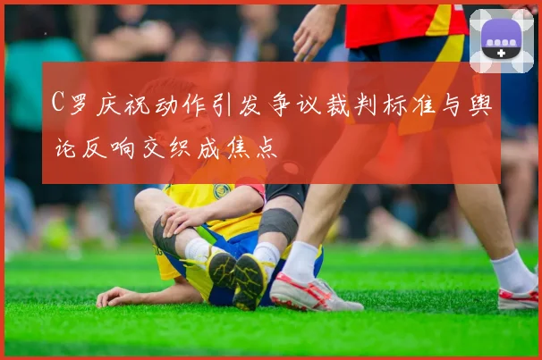 C罗庆祝动作引发争议裁判标准与舆论反响交织成焦点