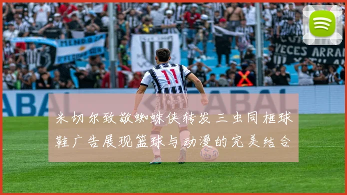米切尔致敬蜘蛛侠转发三虫同框球鞋广告展现篮球与动漫的完美结合