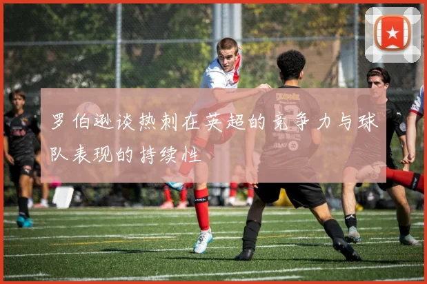 罗伯逊谈热刺在英超的竞争力与球队表现的持续性