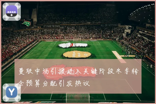 曼联中场引援进入关键阶段冬季转会预算分配引发热议