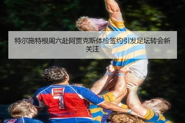 特尔施特根周六赴阿贾克斯体检签约引发足坛转会新关注